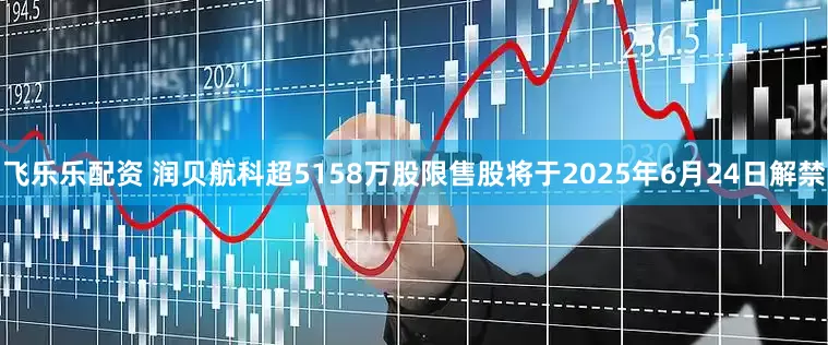 飞乐乐配资 润贝航科超5158万股限售股将于2025年6月24日解禁
