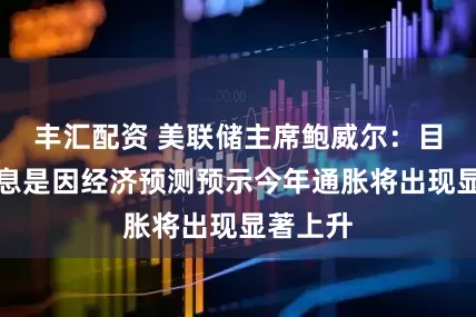 丰汇配资 美联储主席鲍威尔：目前未降息是因经济预测预示今年通胀将出现显著上升