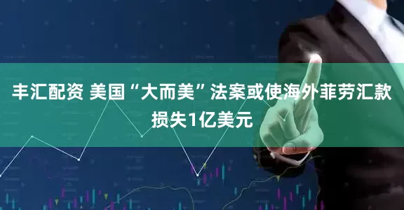 丰汇配资 美国“大而美”法案或使海外菲劳汇款损失1亿美元