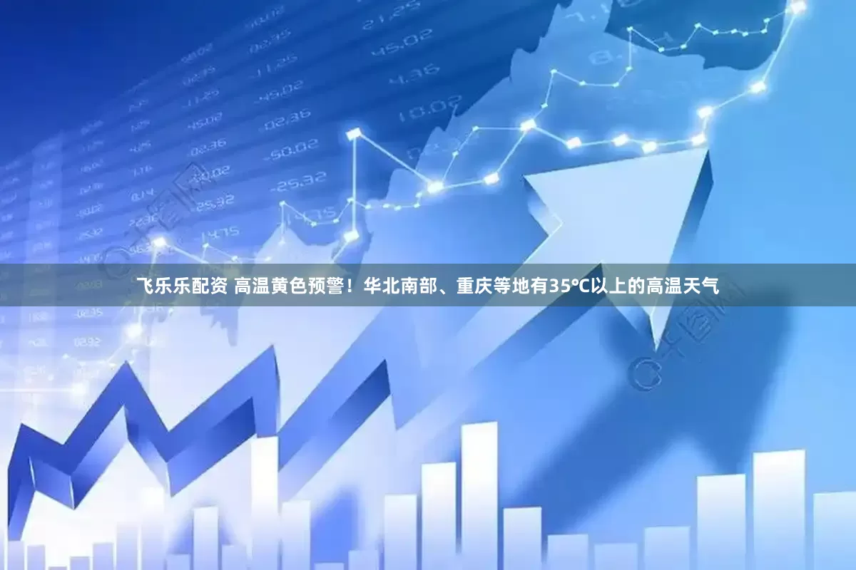 飞乐乐配资 高温黄色预警！华北南部、重庆等地有35℃以上的高温天气