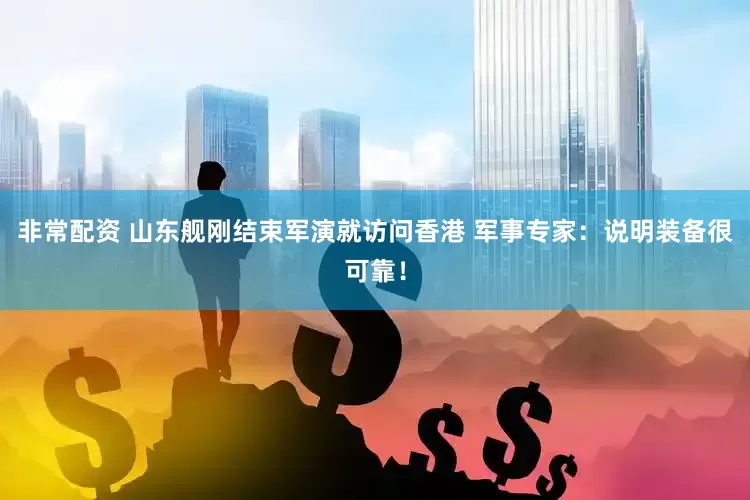 非常配资 山东舰刚结束军演就访问香港 军事专家：说明装备很可靠！