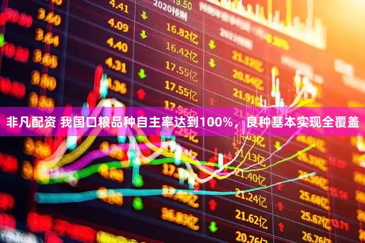 非凡配资 我国口粮品种自主率达到100%，良种基本实现全覆盖