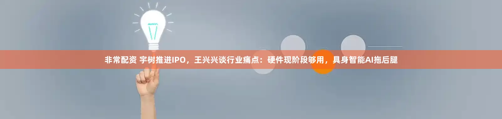非常配资 宇树推进IPO，王兴兴谈行业痛点：硬件现阶段够用，具身智能AI拖后腿