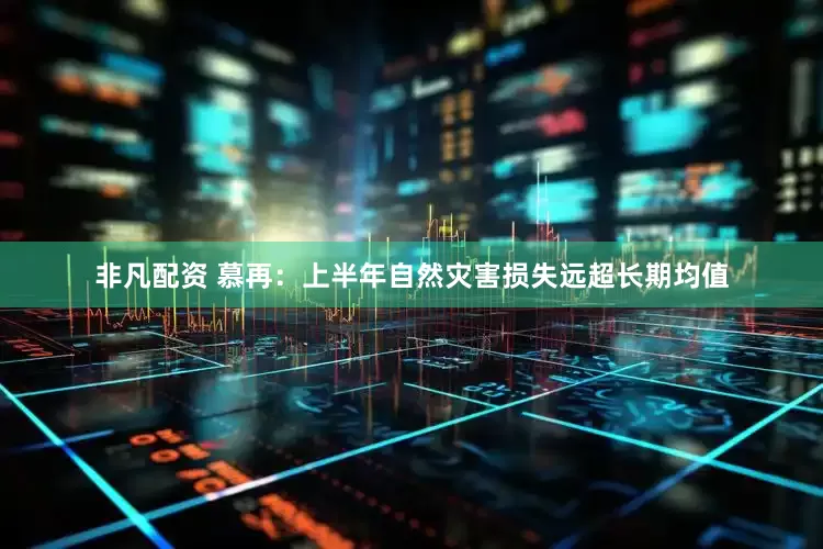 非凡配资 慕再：上半年自然灾害损失远超长期均值