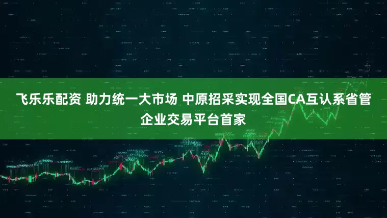 飞乐乐配资 助力统一大市场 中原招采实现全国CA互认系省管企业交易平台首家