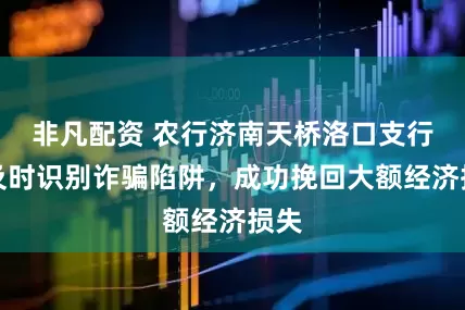 非凡配资 农行济南天桥洛口支行：及时识别诈骗陷阱，成功挽回大额经济损失