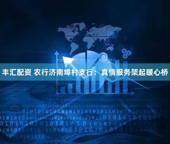 丰汇配资 农行济南埠村支行：真情服务架起暖心桥