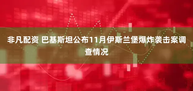 非凡配资 巴基斯坦公布11月伊斯兰堡爆炸袭击案调查情况