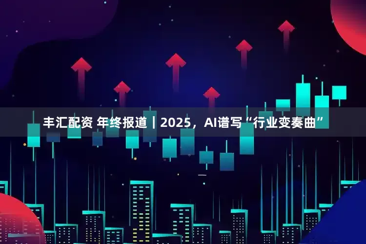 丰汇配资 年终报道｜2025，AI谱写“行业变奏曲”