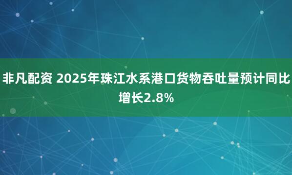 非凡配资 2025年珠江水系港口货物吞吐量预计同比增长2.8%