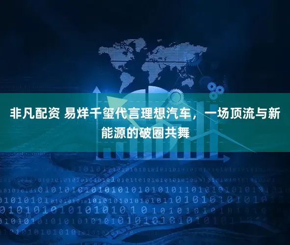 非凡配资 易烊千玺代言理想汽车，一场顶流与新能源的破圈共舞