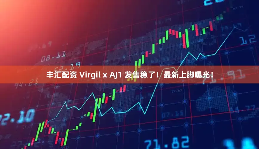 丰汇配资 Virgil x AJ1 发售稳了！最新上脚曝光！