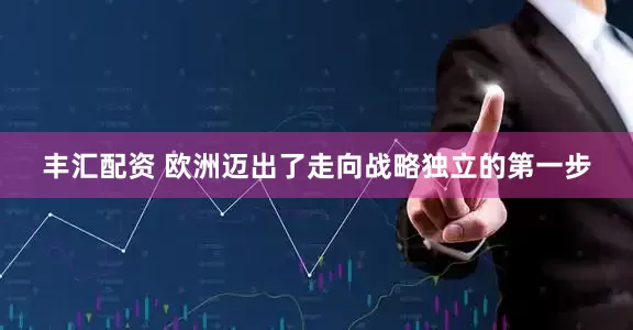 丰汇配资 欧洲迈出了走向战略独立的第一步